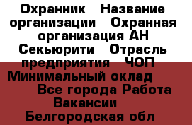 Охранник › Название организации ­ Охранная организация АН-Секьюрити › Отрасль предприятия ­ ЧОП › Минимальный оклад ­ 36 000 - Все города Работа » Вакансии   . Белгородская обл.